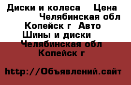 Диски и колеса. › Цена ­ 15 000 - Челябинская обл., Копейск г. Авто » Шины и диски   . Челябинская обл.,Копейск г.